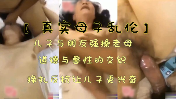 【真实母子乱伦】儿子与朋友强操老母 挣扎反抗让儿子更兴奋 道德与兽性的交织