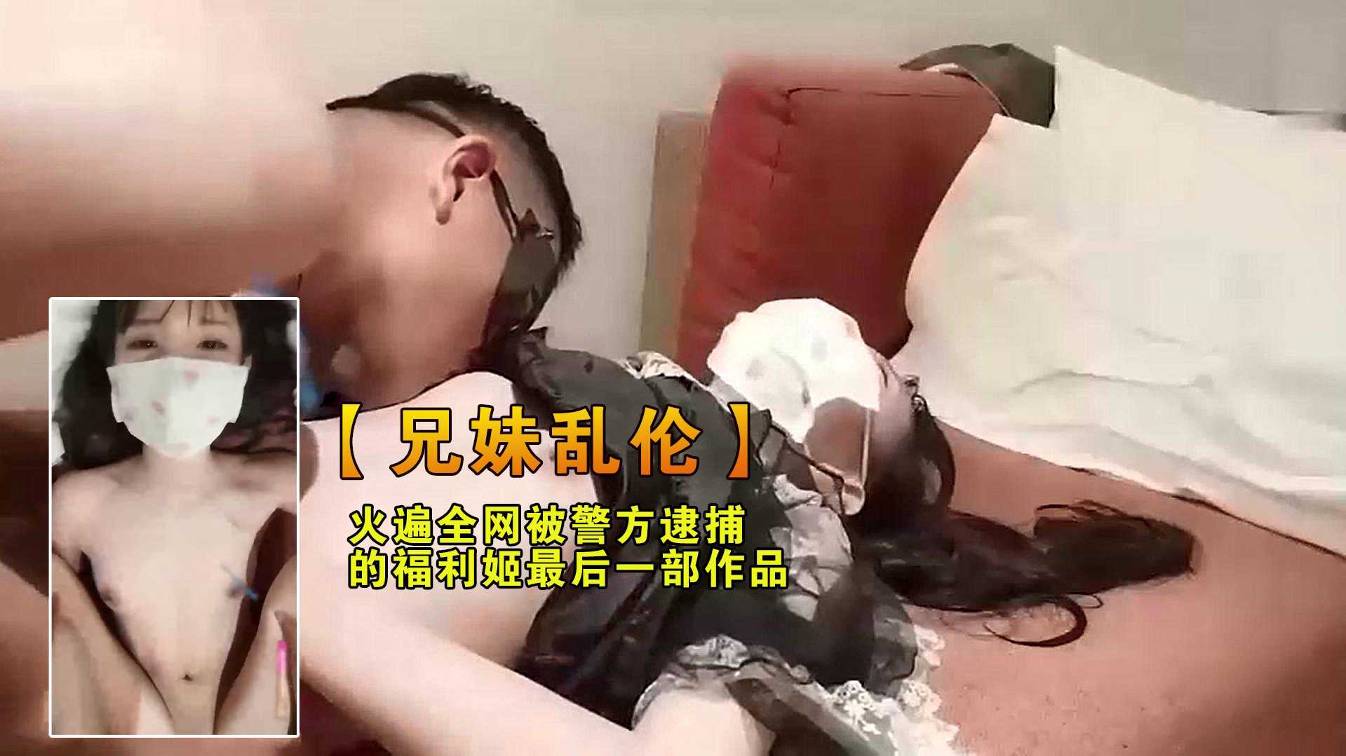 【兄妹乱伦】火遍全网被警方逮捕的福利姬最后一部作品