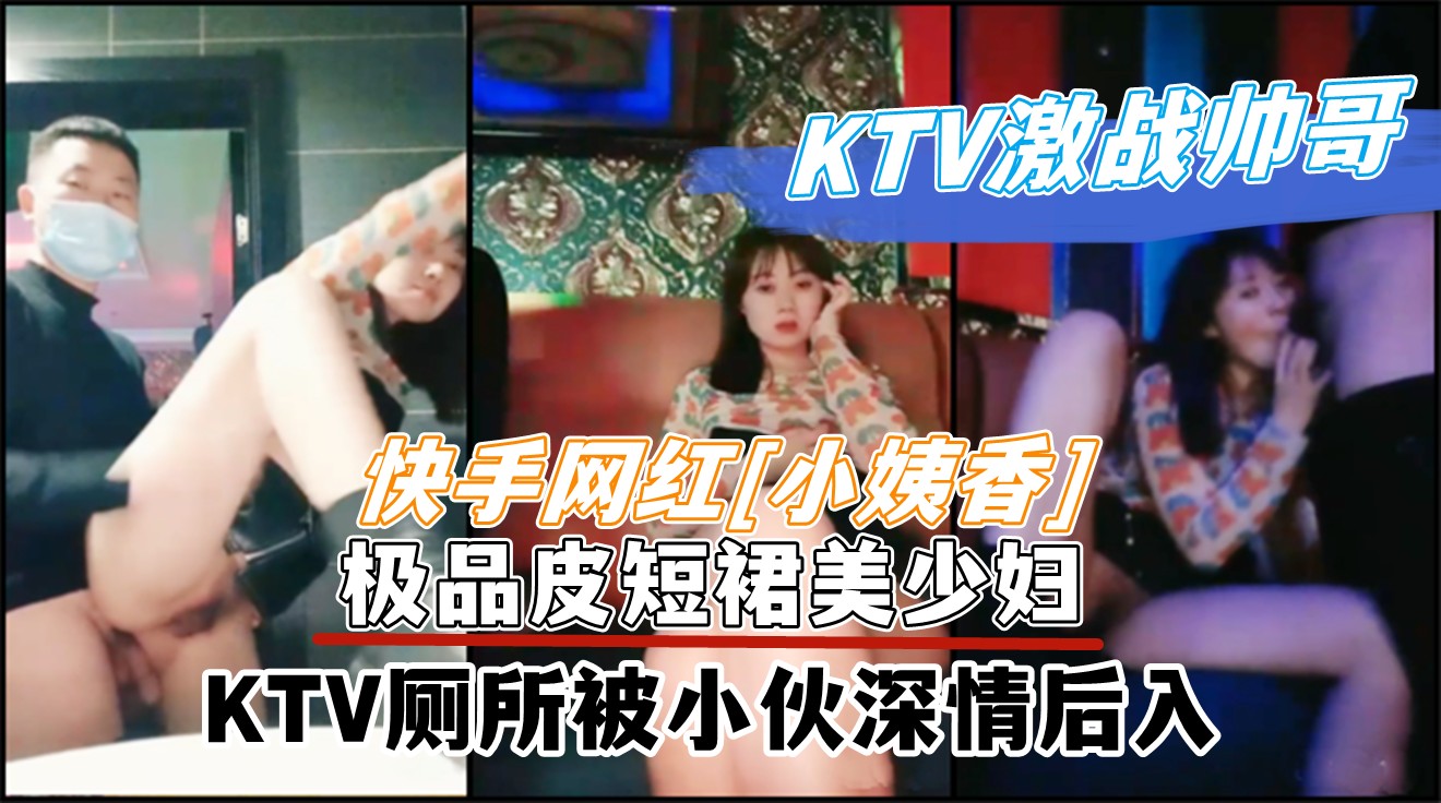 快手网红美少妇【小姨香】极品皮短裙KTV被粉丝小伙在WC爆操后入泄露视频