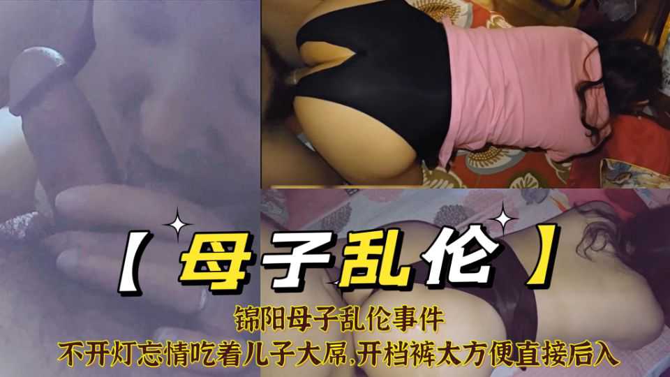 【母子乱伦】锦阳母子乱伦事件，不开灯忘情吃着儿子大屌，开档裤太方便直接后入